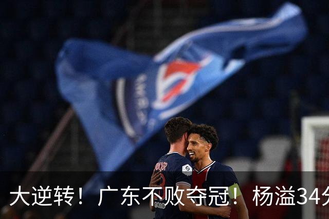 大逆转！广东不败夺冠！杨溢34分9助8板，和徐杰明轩组顶配后场